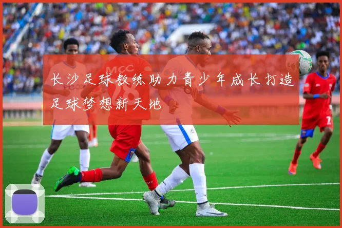 长沙足球教练助力青少年成长打造足球梦想新天地