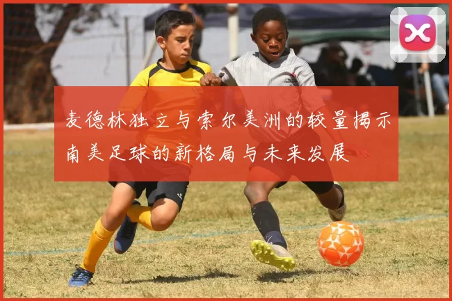 麦德林独立与索尔美洲的较量揭示南美足球的新格局与未来发展