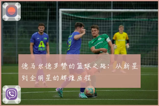 德马尔德罗赞的篮球之路：从新星到全明星的辉煌历程