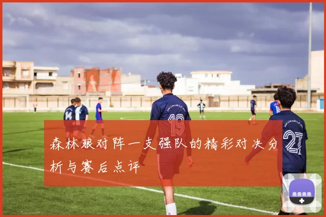 森林狼对阵一支强队的精彩对决分析与赛后点评