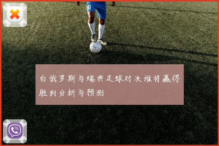 白俄罗斯与瑞典足球对决谁将赢得胜利分析与预测