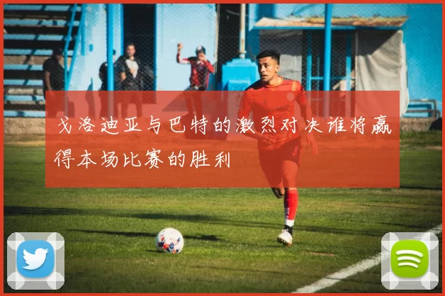 戈洛迪亚与巴特的激烈对决谁将赢得本场比赛的胜利