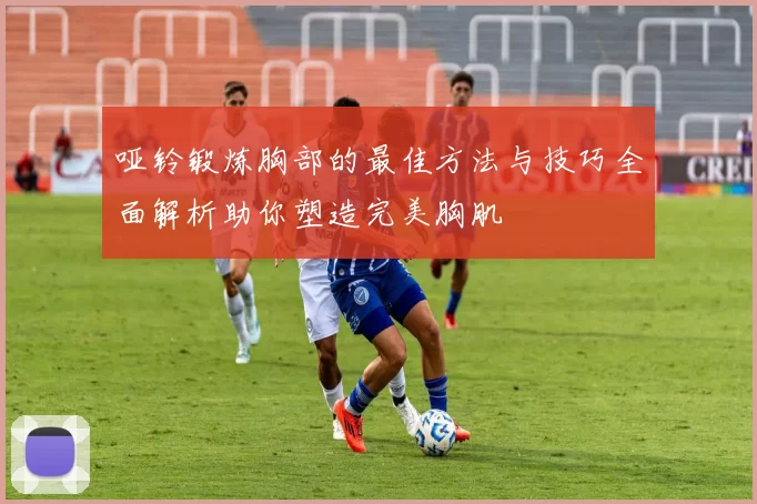 哑铃锻炼胸部的最佳方法与技巧全面解析助你塑造完美胸肌