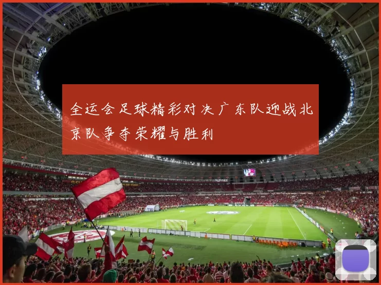 全运会足球精彩对决广东队迎战北京队争夺荣耀与胜利