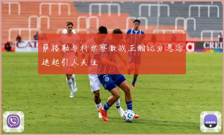 萨格勒与科尔察激战正酣比分悬念迭起引人关注