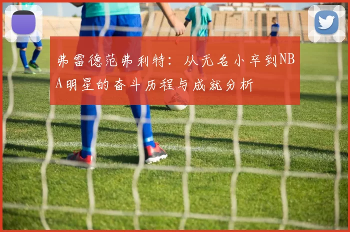 弗雷德范弗利特：从无名小卒到NBA明星的奋斗历程与成就分析