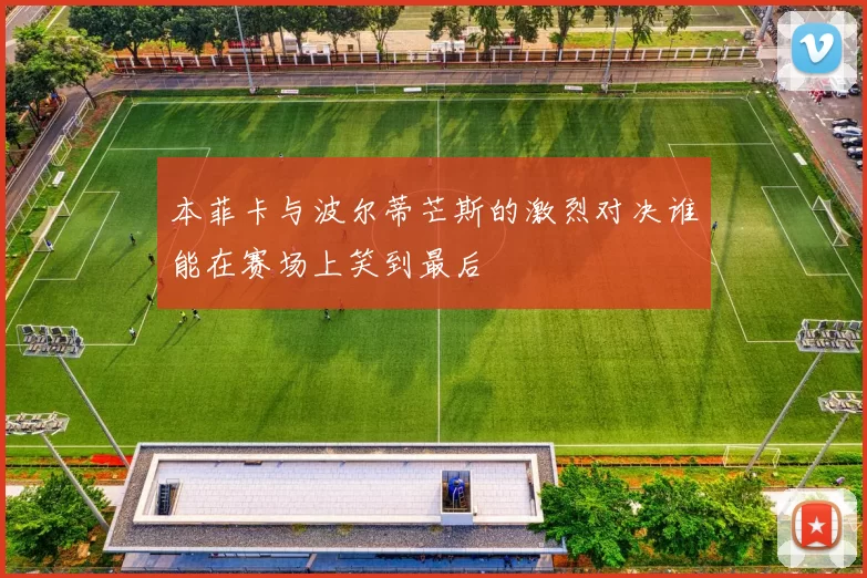 本菲卡与波尔蒂芒斯的激烈对决谁能在赛场上笑到最后