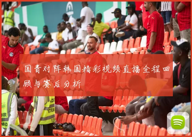 国青对阵韩国精彩视频直播全程回顾与赛后分析