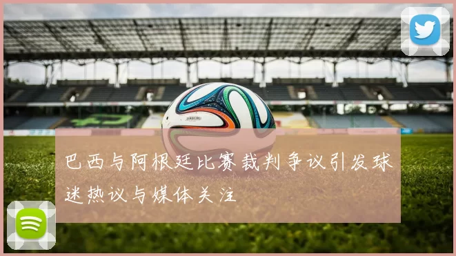 巴西与阿根廷比赛裁判争议引发球迷热议与媒体关注