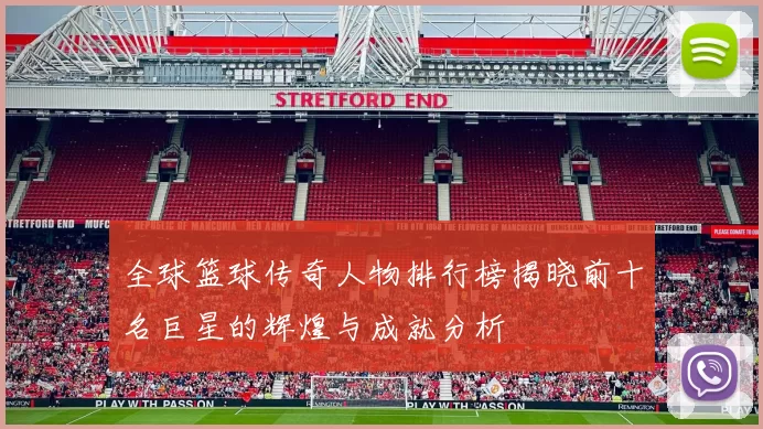 全球篮球传奇人物排行榜揭晓前十名巨星的辉煌与成就分析