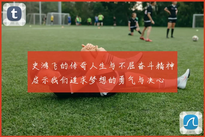 史鸿飞的传奇人生与不屈奋斗精神启示我们追求梦想的勇气与决心