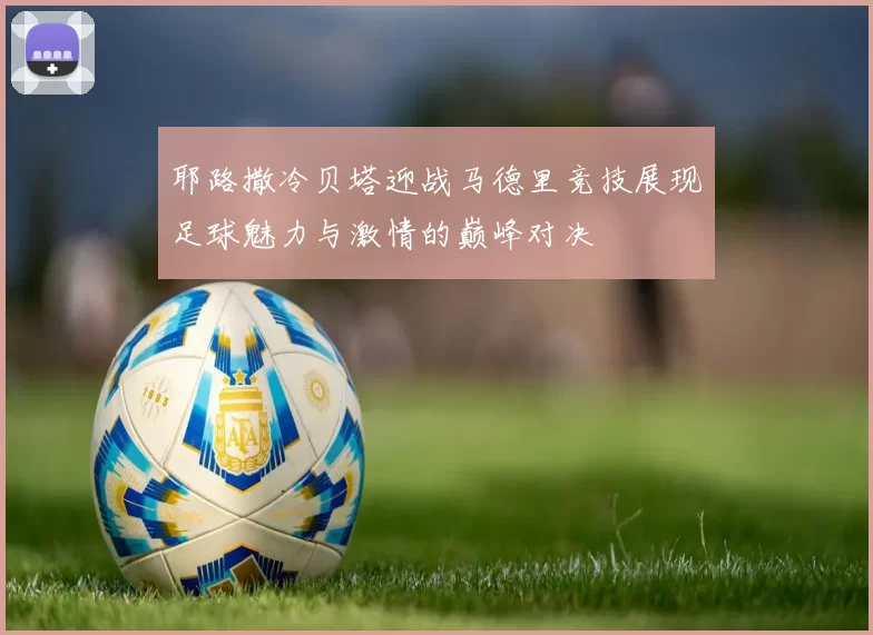 耶路撒冷贝塔迎战马德里竞技展现足球魅力与激情的巅峰对决