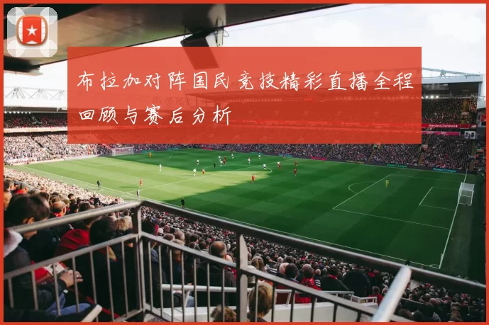 布拉加对阵国民竞技精彩直播全程回顾与赛后分析